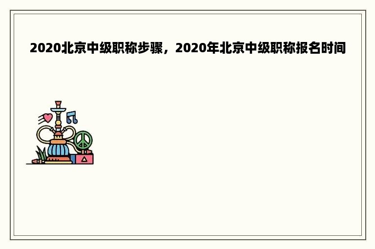 2020北京中级职称步骤，2020年北京中级职称报名时间