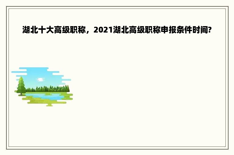 湖北十大高级职称，2021湖北高级职称申报条件时间?