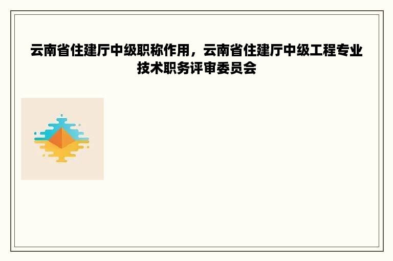 云南省住建厅中级职称作用，云南省住建厅中级工程专业技术职务评审委员会