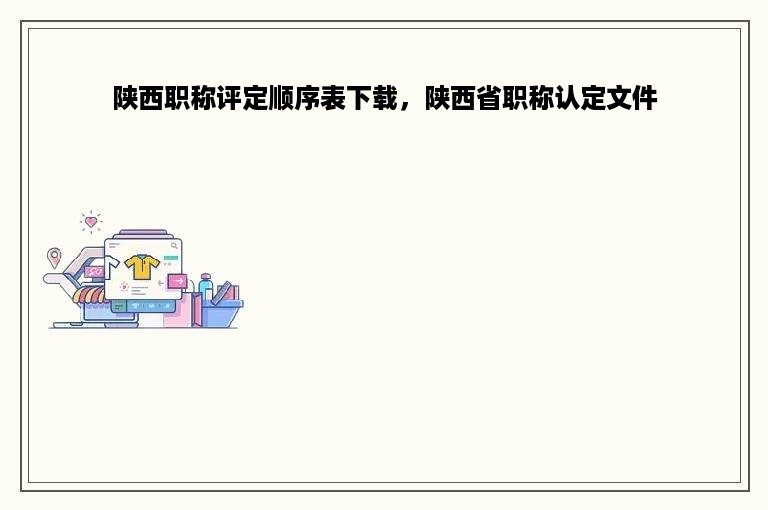 陕西职称评定顺序表下载，陕西省职称认定文件