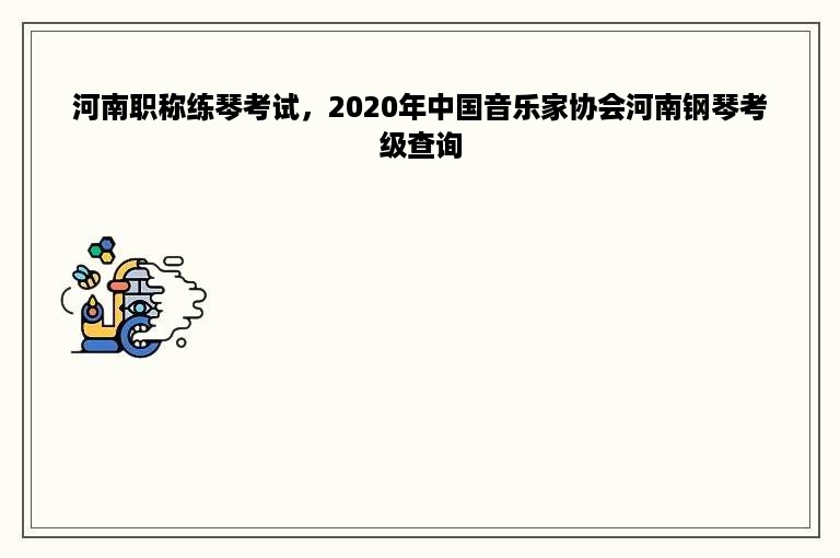 河南职称练琴考试，2020年中国音乐家协会河南钢琴考级查询