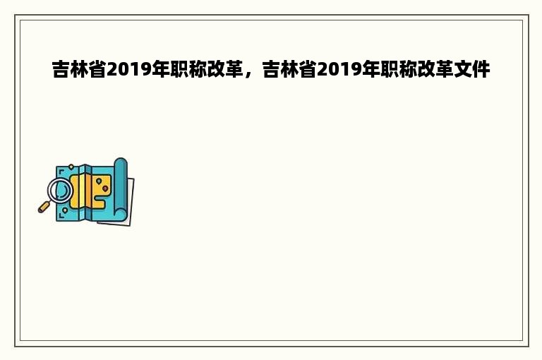 吉林省2019年职称改革，吉林省2019年职称改革文件