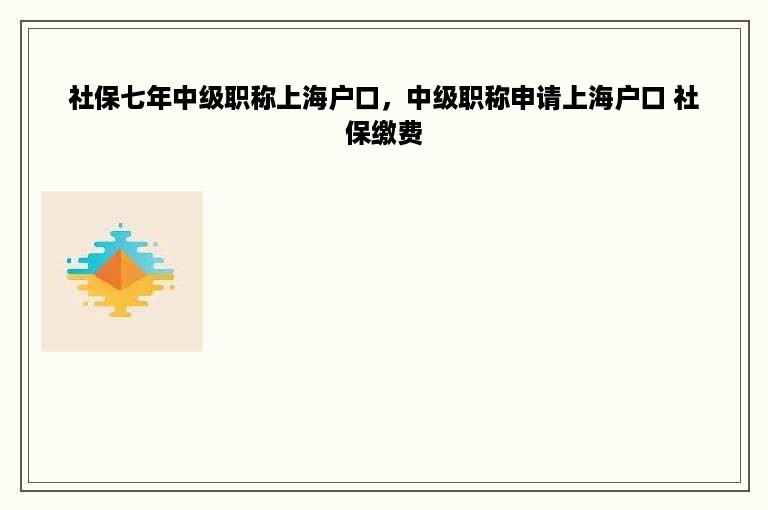 社保七年中级职称上海户口，中级职称申请上海户口 社保缴费