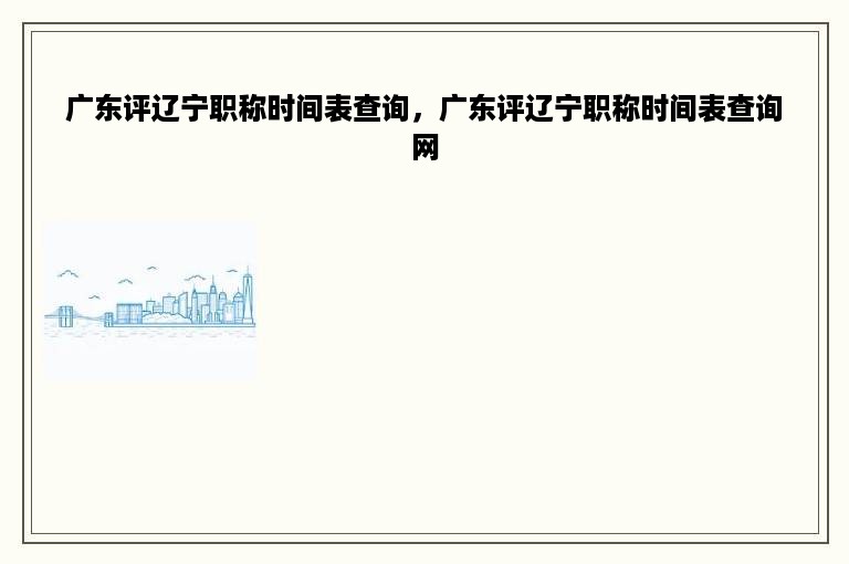 广东评辽宁职称时间表查询，广东评辽宁职称时间表查询网