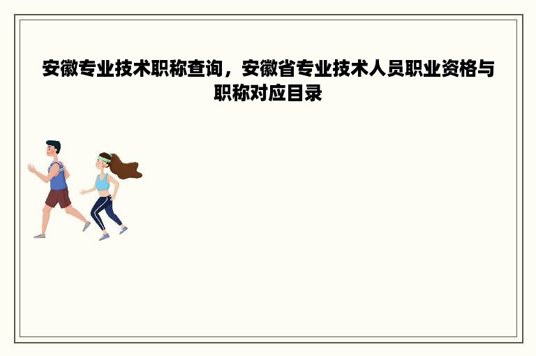 安徽专业技术职称查询，安徽省专业技术人员职业资格与职称对应目录