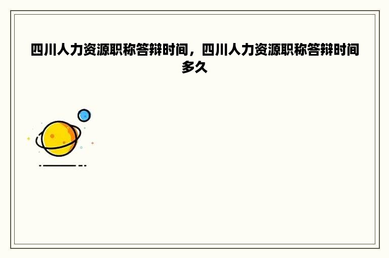 四川人力资源职称答辩时间，四川人力资源职称答辩时间多久