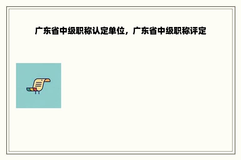 广东省中级职称认定单位，广东省中级职称评定