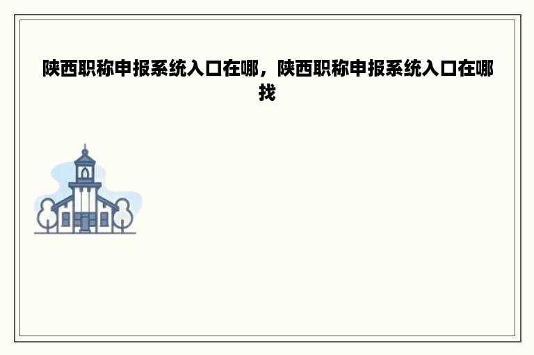 陕西职称申报系统入口在哪，陕西职称申报系统入口在哪找