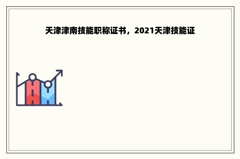 天津津南技能职称证书，2021天津技能证