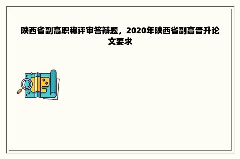 陕西省副高职称评审答辩题，2020年陕西省副高晋升论文要求