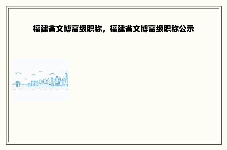 福建省文博高级职称，福建省文博高级职称公示