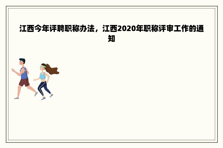 江西今年评聘职称办法，江西2020年职称评审工作的通知