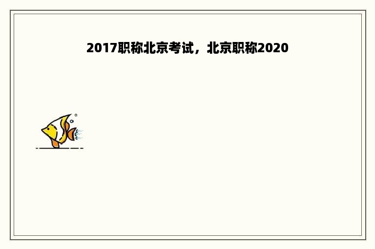 2017职称北京考试，北京职称2020