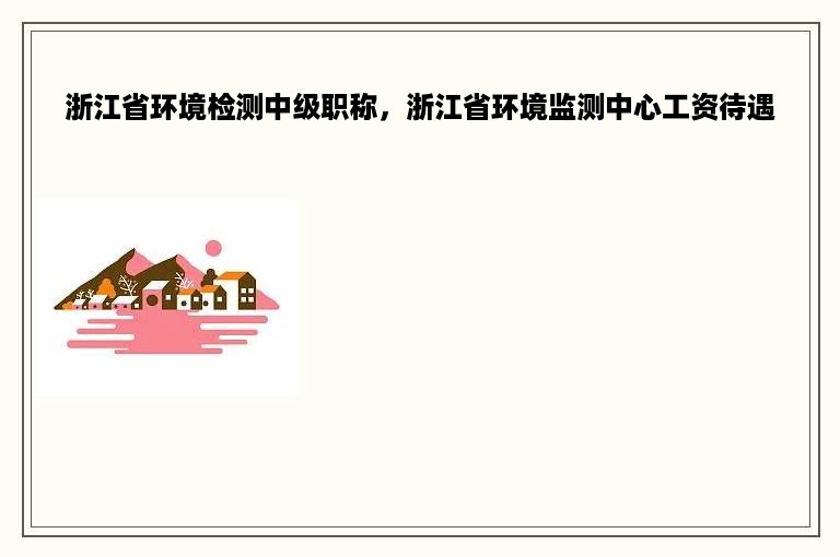 浙江省环境检测中级职称，浙江省环境监测中心工资待遇