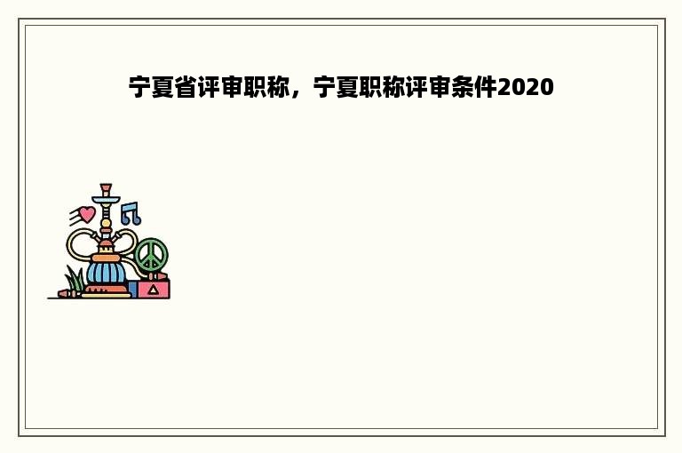 宁夏省评审职称，宁夏职称评审条件2020