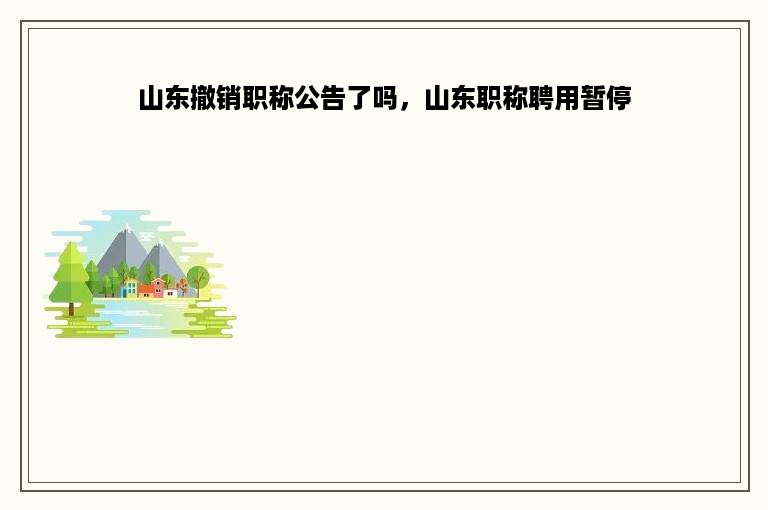 山东撤销职称公告了吗，山东职称聘用暂停