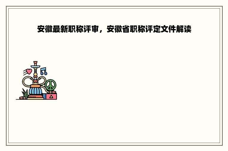 安徽最新职称评审，安徽省职称评定文件解读