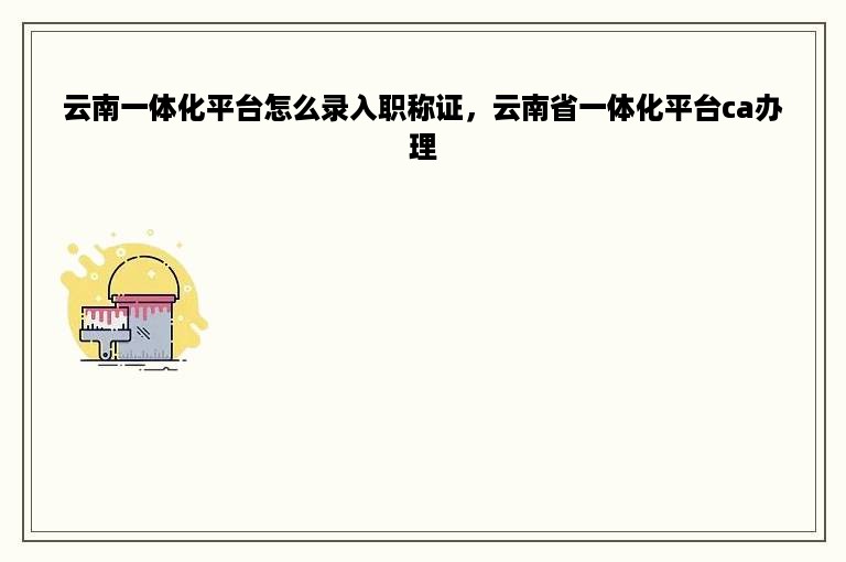 云南一体化平台怎么录入职称证，云南省一体化平台ca办理