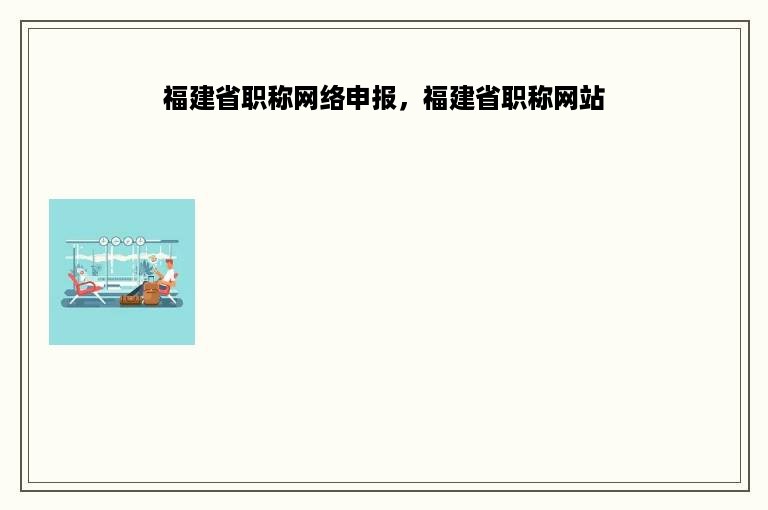 福建省职称网络申报，福建省职称网站