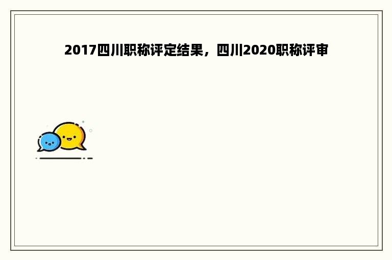 2017四川职称评定结果，四川2020职称评审