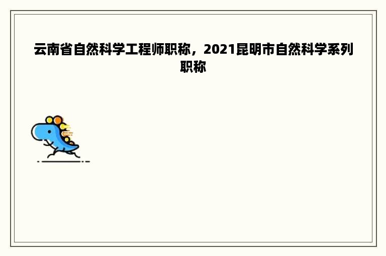 云南省自然科学工程师职称，2021昆明市自然科学系列职称