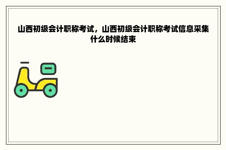 山西初级会计职称考试，山西初级会计职称考试信息采集什么时候结束