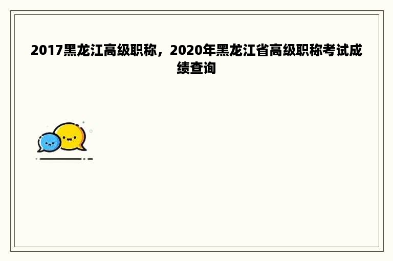 2017黑龙江高级职称，2020年黑龙江省高级职称考试成绩查询