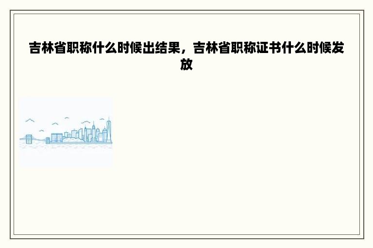 吉林省职称什么时候出结果，吉林省职称证书什么时候发放