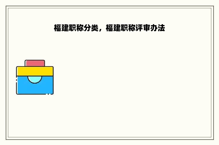 福建职称分类，福建职称评审办法