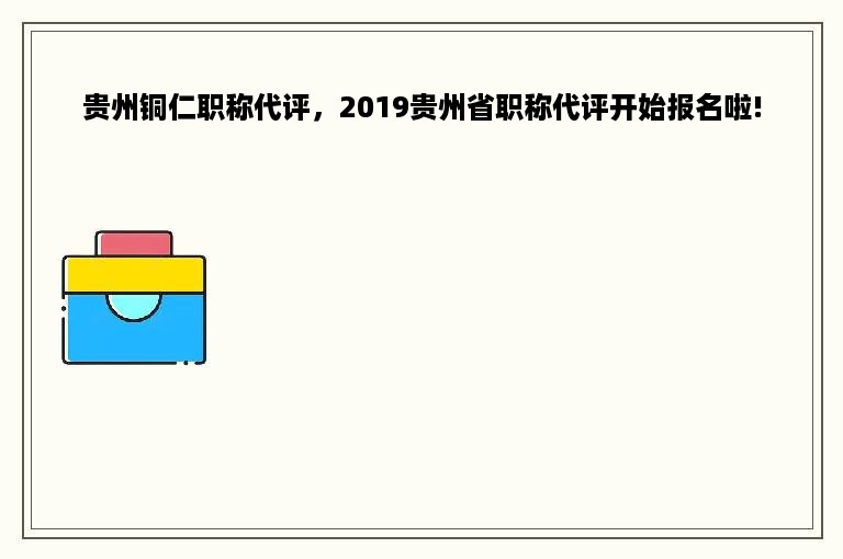 贵州铜仁职称代评，2019贵州省职称代评开始报名啦!