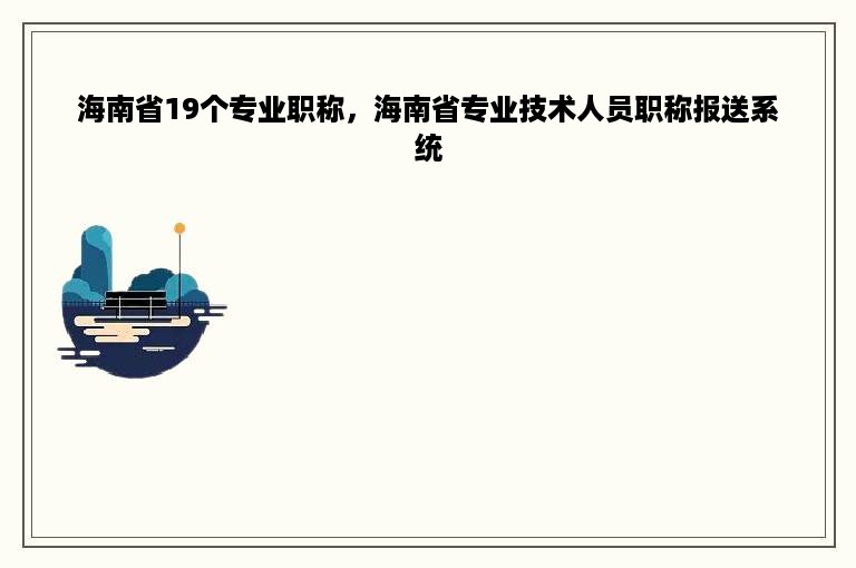 海南省19个专业职称，海南省专业技术人员职称报送系统