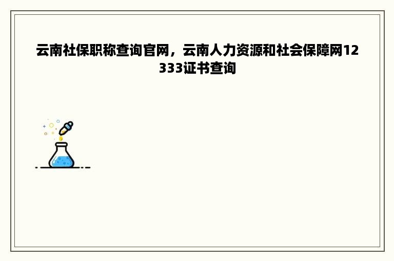 云南社保职称查询官网，云南人力资源和社会保障网12333证书查询