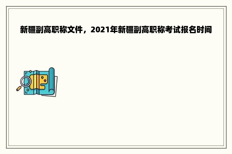 新疆副高职称文件，2021年新疆副高职称考试报名时间