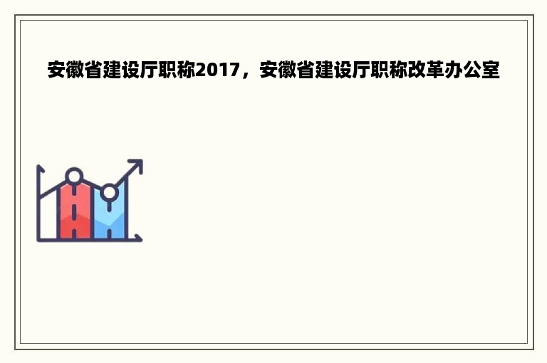 安徽省建设厅职称2017，安徽省建设厅职称改革办公室