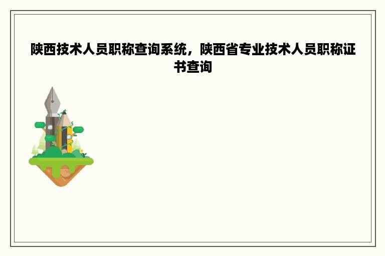 陕西技术人员职称查询系统，陕西省专业技术人员职称证书查询