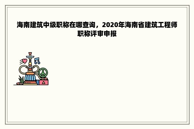 海南建筑中级职称在哪查询，2020年海南省建筑工程师职称评审申报