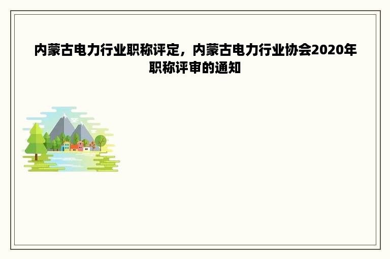 内蒙古电力行业职称评定，内蒙古电力行业协会2020年职称评审的通知