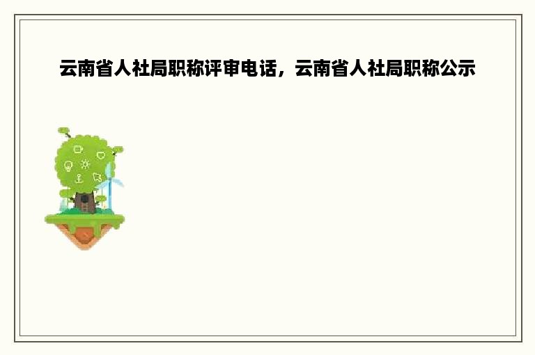 云南省人社局职称评审电话，云南省人社局职称公示