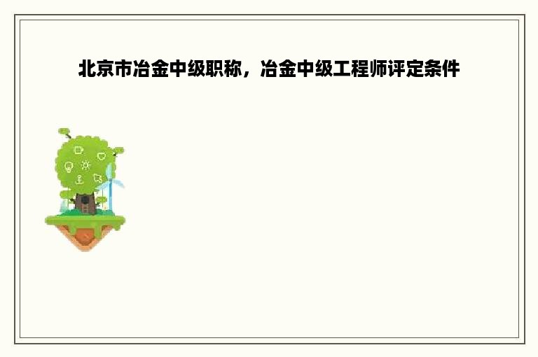 北京市冶金中级职称，冶金中级工程师评定条件