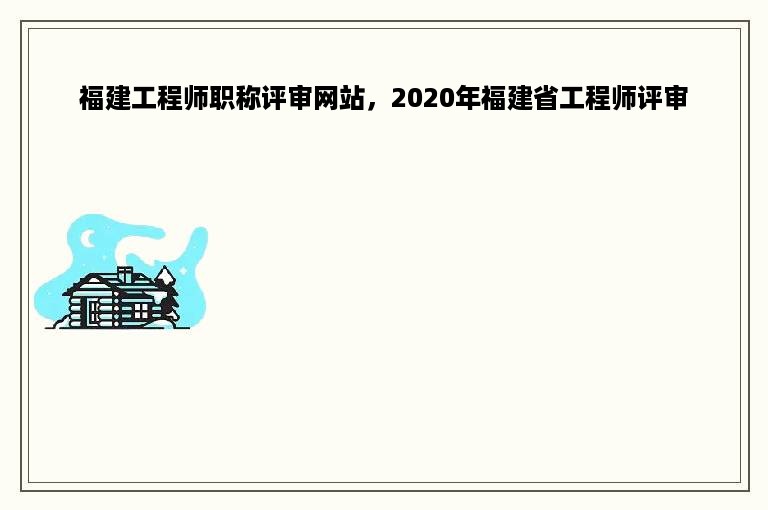 福建工程师职称评审网站，2020年福建省工程师评审