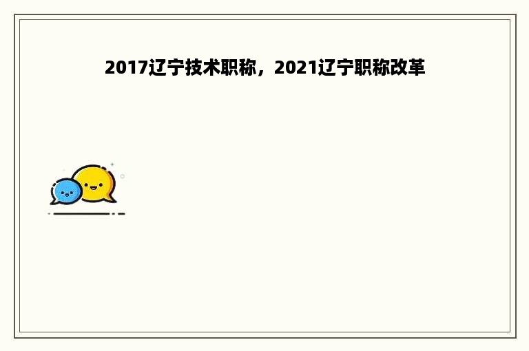 2017辽宁技术职称，2021辽宁职称改革