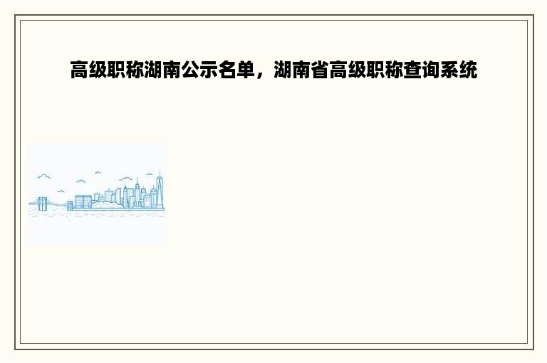 高级职称湖南公示名单，湖南省高级职称查询系统