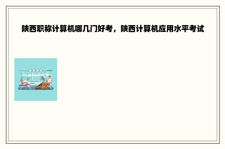 陕西职称计算机哪几门好考，陕西计算机应用水平考试