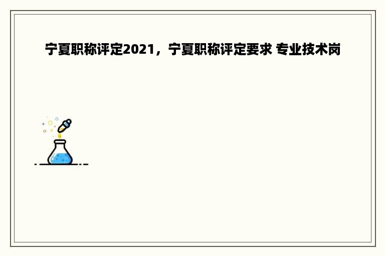 宁夏职称评定2021，宁夏职称评定要求 专业技术岗