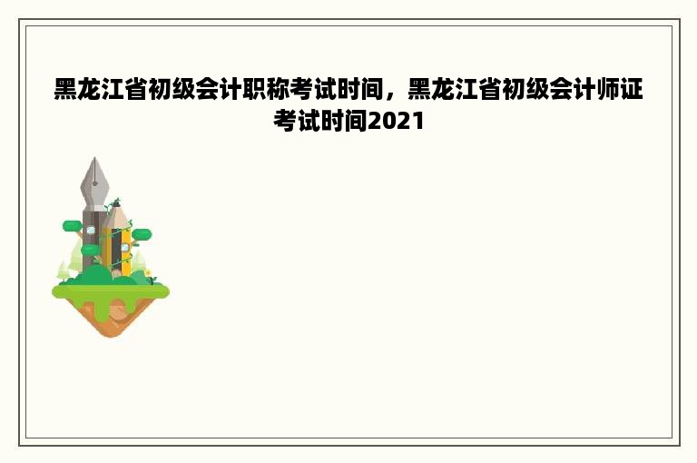 黑龙江省初级会计职称考试时间，黑龙江省初级会计师证考试时间2021