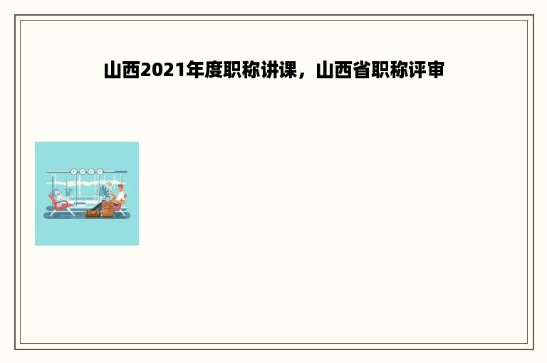 山西2021年度职称讲课，山西省职称评审