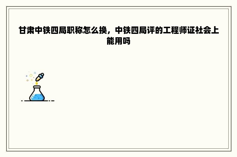 甘肃中铁四局职称怎么换，中铁四局评的工程师证社会上能用吗