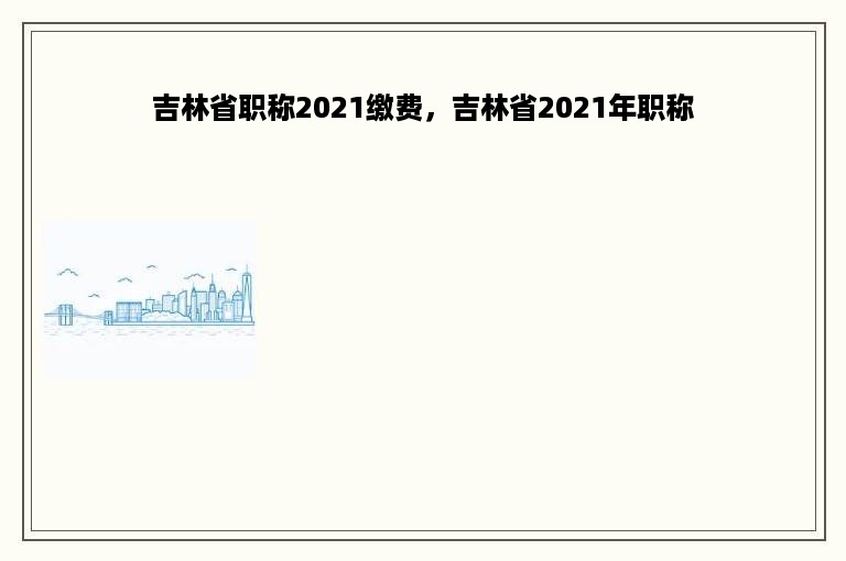 吉林省职称2021缴费，吉林省2021年职称