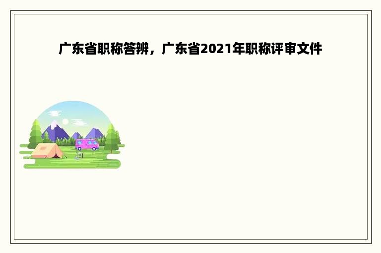 广东省职称答辨，广东省2021年职称评审文件