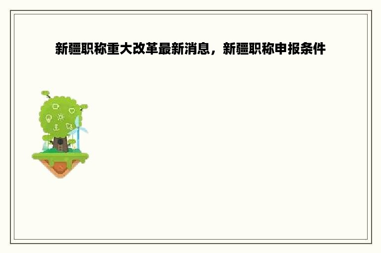 新疆职称重大改革最新消息，新疆职称申报条件